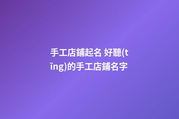 手工店鋪起名 好聽(tīng)的手工店鋪名字-第1張-店鋪起名-玄機(jī)派